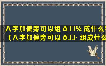 八字加偏旁可以组 🌾 成什么字（八字加偏旁可以 🌷 组成什么字组词）